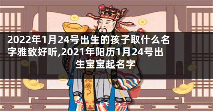 2022年1月24号出生的孩子取什么名字雅致好听,2021年阳历1月24号出生宝宝起名字