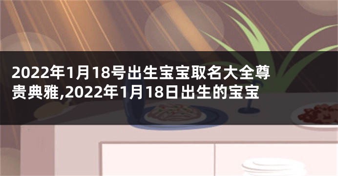 2022年1月18号出生宝宝取名大全尊贵典雅,2022年1月18日出生的宝宝