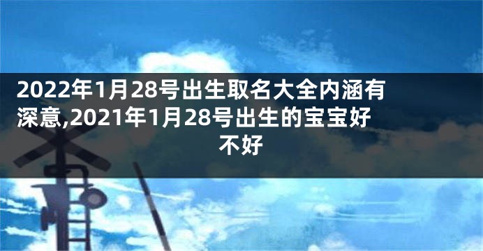 2022年1月28号出生取名大全内涵有深意,2021年1月28号出生的宝宝好不好