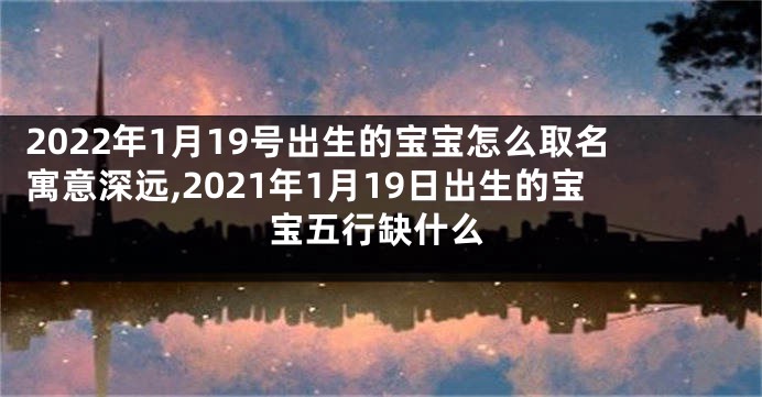 2022年1月19号出生的宝宝怎么取名寓意深远,2021年1月19日出生的宝宝五行缺什么