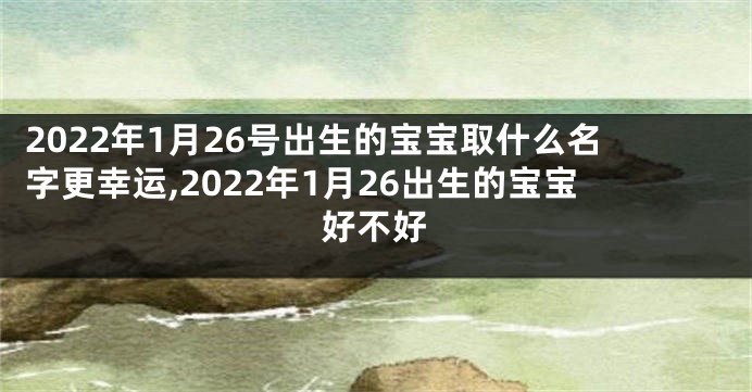 2022年1月26号出生的宝宝取什么名字更幸运,2022年1月26出生的宝宝好不好