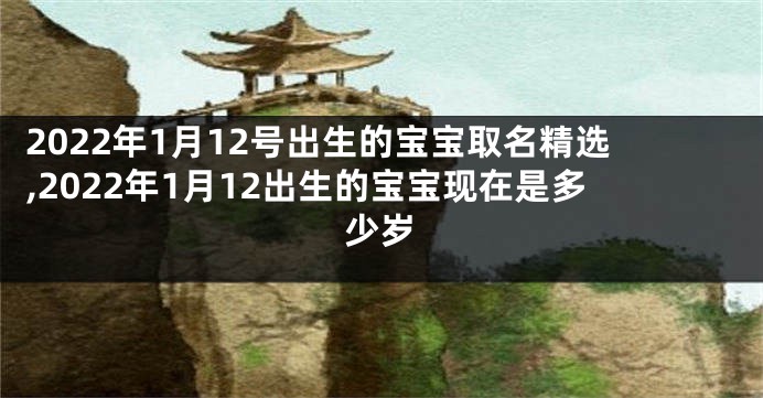 2022年1月12号出生的宝宝取名精选,2022年1月12出生的宝宝现在是多少岁