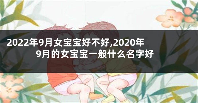 2022年9月女宝宝好不好,2020年9月的女宝宝一般什么名字好
