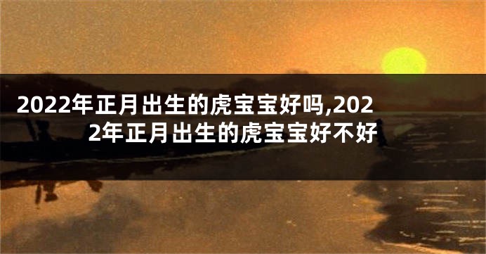 2022年正月出生的虎宝宝好吗,2022年正月出生的虎宝宝好不好