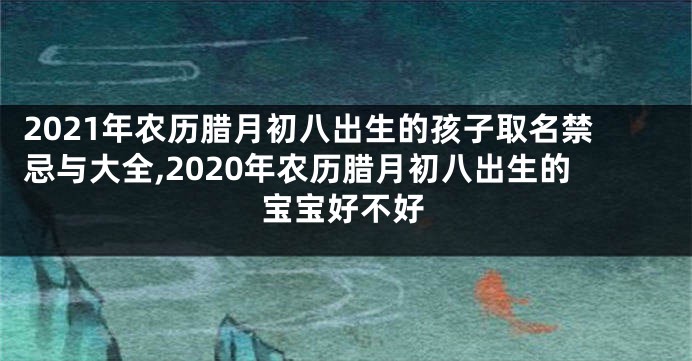 2021年农历腊月初八出生的孩子取名禁忌与大全,2020年农历腊月初八出生的宝宝好不好