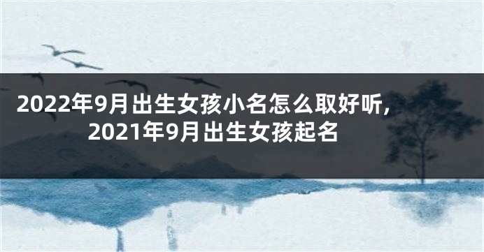 2022年9月出生女孩小名怎么取好听,2021年9月出生女孩起名