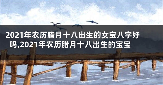 2021年农历腊月十八出生的女宝八字好吗,2021年农历腊月十八出生的宝宝