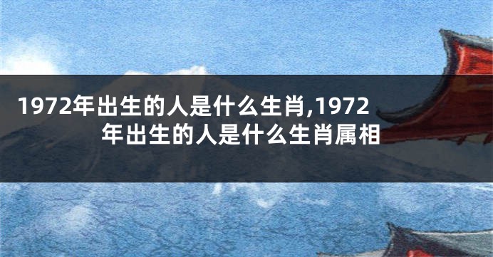 1972年出生的人是什么生肖,1972年出生的人是什么生肖属相