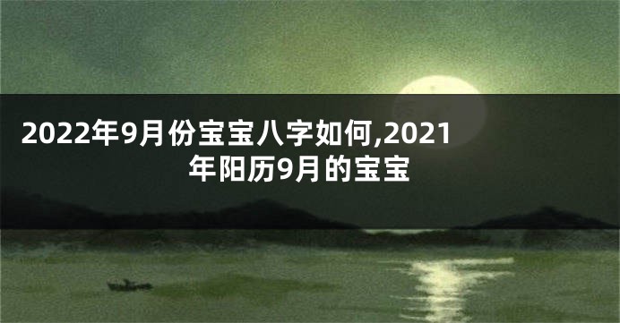 2022年9月份宝宝八字如何,2021年阳历9月的宝宝
