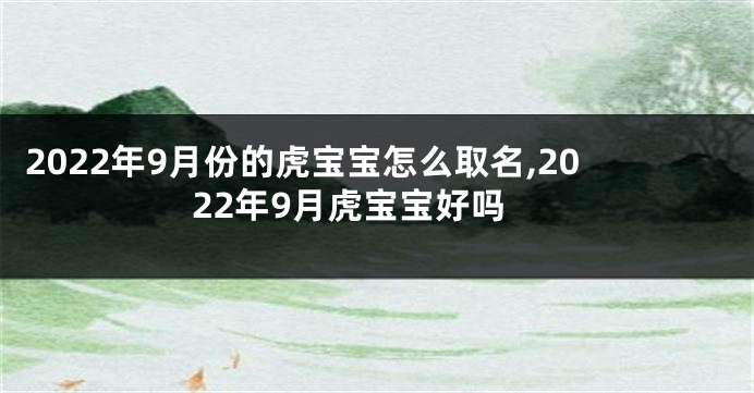 2022年9月份的虎宝宝怎么取名,2022年9月虎宝宝好吗