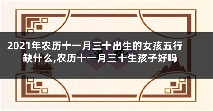 2021年农历十一月三十出生的女孩五行缺什么,农历十一月三十生孩子好吗