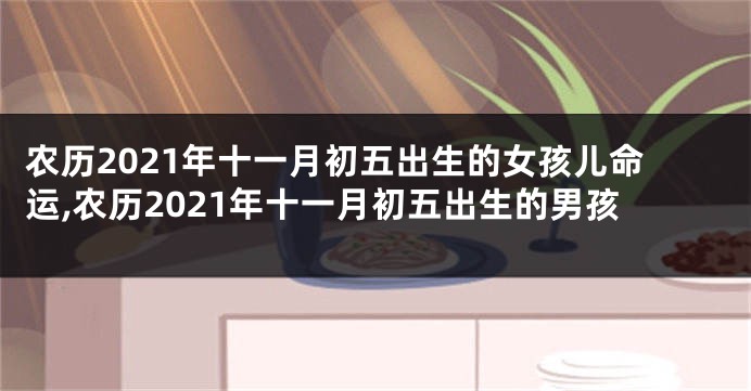 农历2021年十一月初五出生的女孩儿命运,农历2021年十一月初五出生的男孩