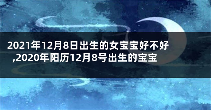 2021年12月8日出生的女宝宝好不好,2020年阳历12月8号出生的宝宝