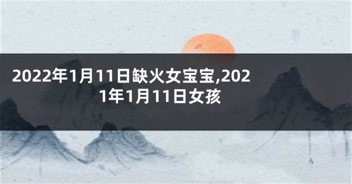 2022年1月11日缺火女宝宝,2021年1月11日女孩
