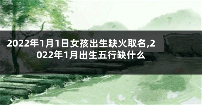 2022年1月1日女孩出生缺火取名,2022年1月出生五行缺什么