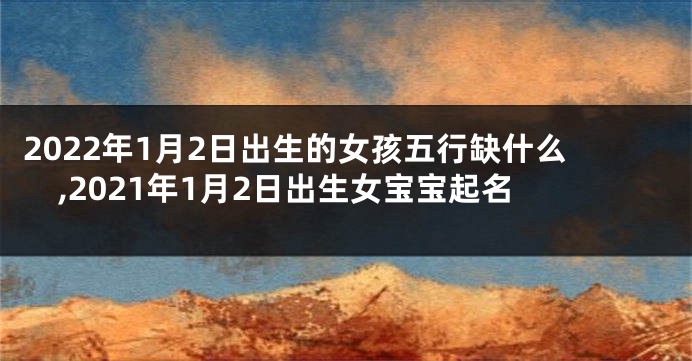 2022年1月2日出生的女孩五行缺什么,2021年1月2日出生女宝宝起名