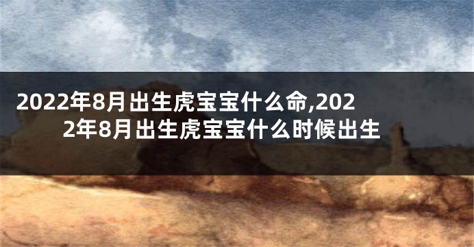 2022年8月出生虎宝宝什么命,2022年8月出生虎宝宝什么时候出生