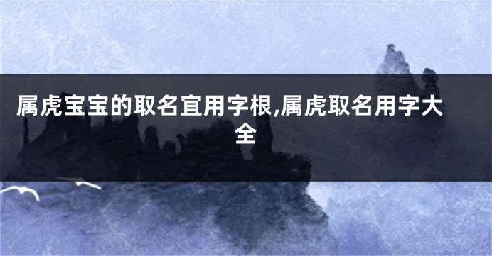属虎宝宝的取名宜用字根,属虎取名用字大全