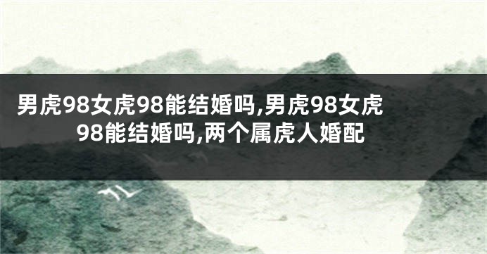 男虎98女虎98能结婚吗,男虎98女虎98能结婚吗,两个属虎人婚配