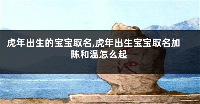虎年出生的宝宝取名,虎年出生宝宝取名加陈和温怎么起