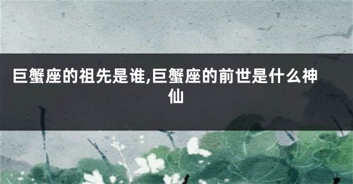 巨蟹座的祖先是谁,巨蟹座的前世是什么神仙