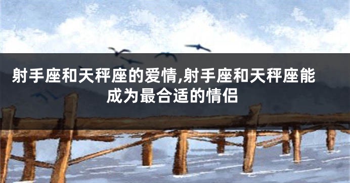 射手座和天秤座的爱情,射手座和天秤座能成为最合适的情侣
