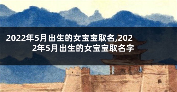 2022年5月出生的女宝宝取名,2022年5月出生的女宝宝取名字