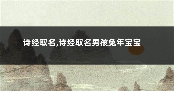 诗经取名,诗经取名男孩兔年宝宝