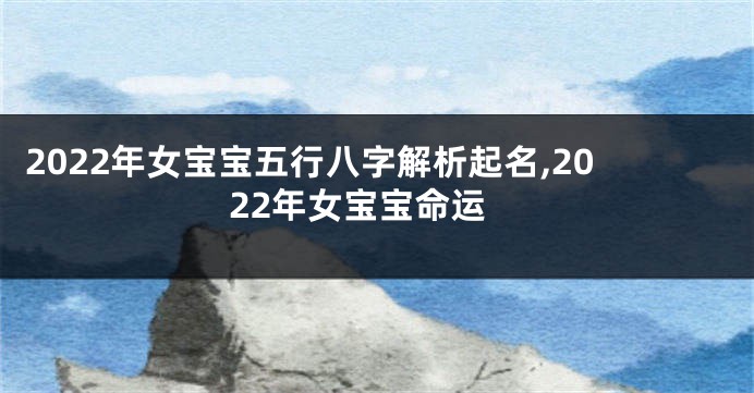 2022年女宝宝五行八字解析起名,2022年女宝宝命运