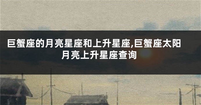 巨蟹座的月亮星座和上升星座,巨蟹座太阳月亮上升星座查询