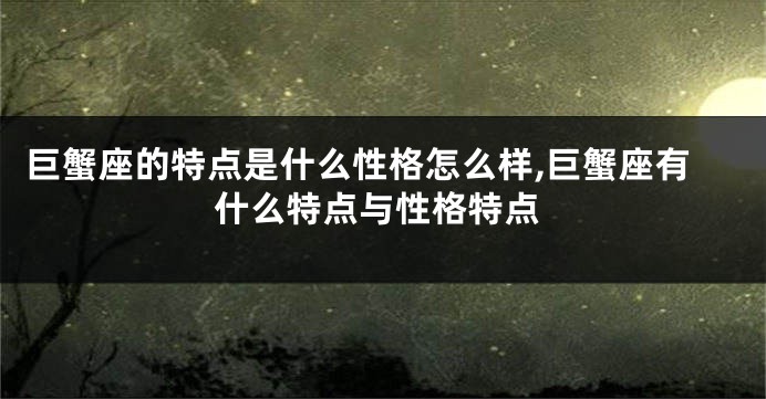 巨蟹座的特点是什么性格怎么样,巨蟹座有什么特点与性格特点