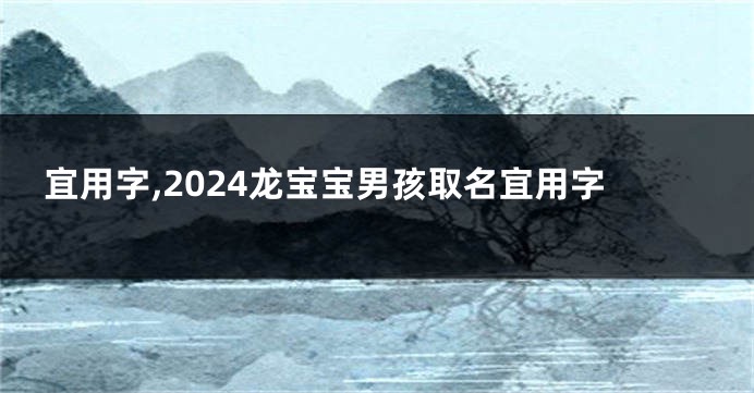 宜用字,2024龙宝宝男孩取名宜用字