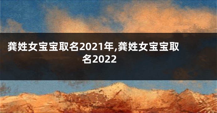 龚姓女宝宝取名2021年,龚姓女宝宝取名2022