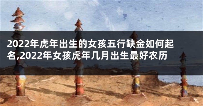 2022年虎年出生的女孩五行缺金如何起名,2022年女孩虎年几月出生最好农历