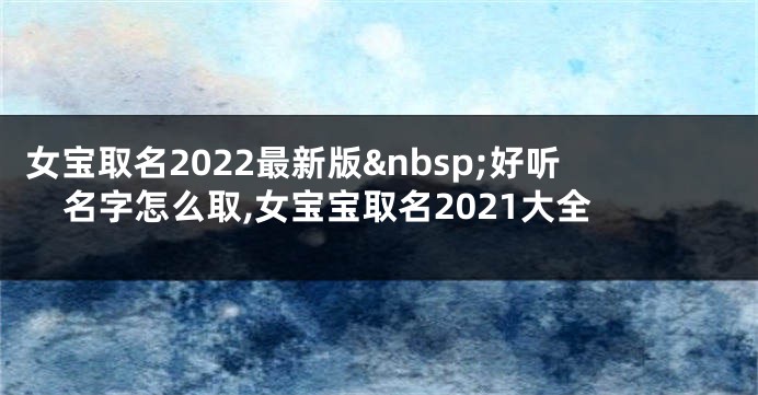 女宝取名2022最新版 好听名字怎么取,女宝宝取名2021大全