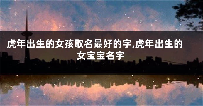 虎年出生的女孩取名最好的字,虎年出生的女宝宝名字