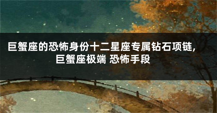 巨蟹座的恐怖身份十二星座专属钻石项链,巨蟹座极端 恐怖手段