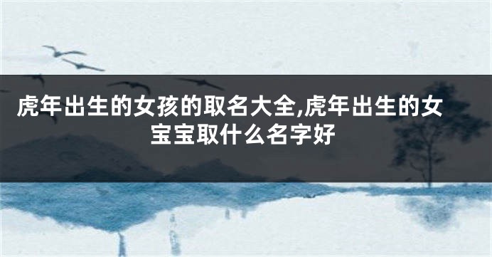 虎年出生的女孩的取名大全,虎年出生的女宝宝取什么名字好