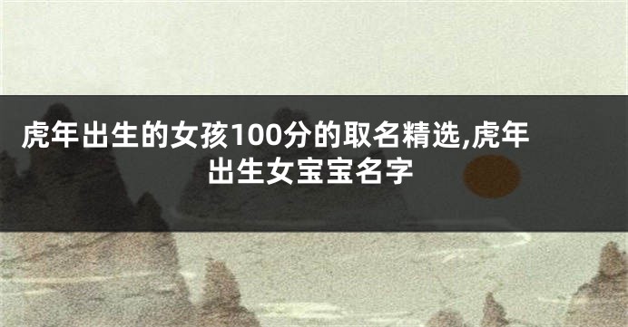 虎年出生的女孩100分的取名精选,虎年出生女宝宝名字