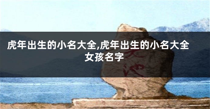 虎年出生的小名大全,虎年出生的小名大全女孩名字