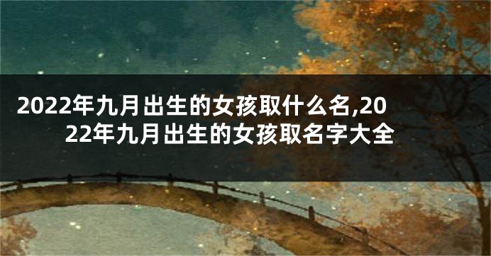 2022年九月出生的女孩取什么名,2022年九月出生的女孩取名字大全