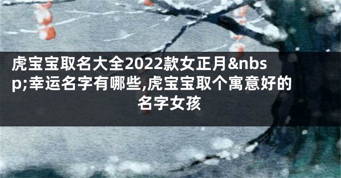 虎宝宝取名大全2022款女正月 幸运名字有哪些,虎宝宝取个寓意好的名字女孩