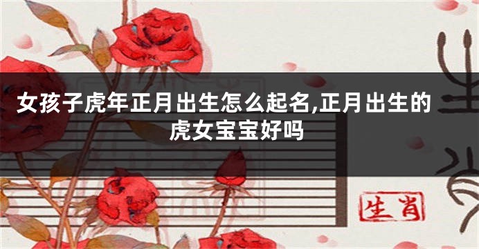 女孩子虎年正月出生怎么起名,正月出生的虎女宝宝好吗