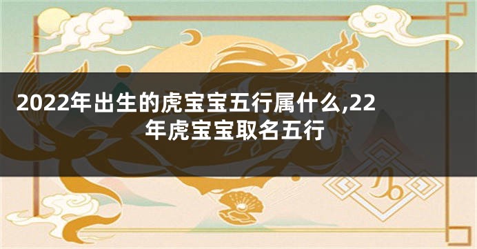 2022年出生的虎宝宝五行属什么,22年虎宝宝取名五行