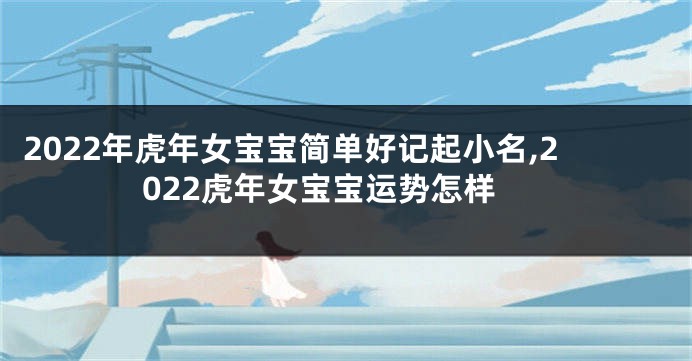 2022年虎年女宝宝简单好记起小名,2022虎年女宝宝运势怎样