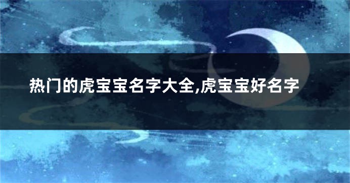 热门的虎宝宝名字大全,虎宝宝好名字