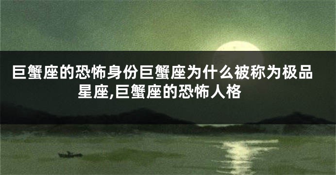 巨蟹座的恐怖身份巨蟹座为什么被称为极品星座,巨蟹座的恐怖人格
