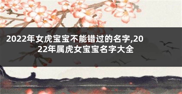 2022年女虎宝宝不能错过的名字,2022年属虎女宝宝名字大全
