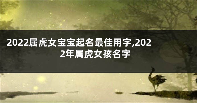 2022属虎女宝宝起名最佳用字,2022年属虎女孩名字