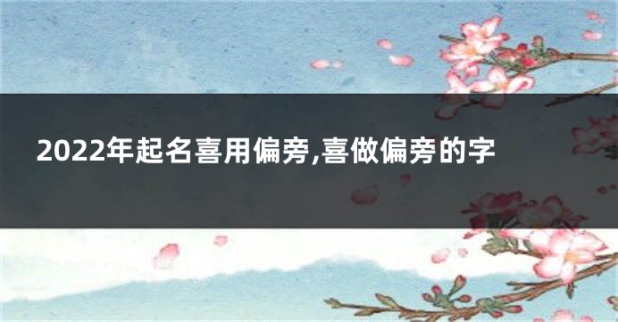 2022年起名喜用偏旁,喜做偏旁的字